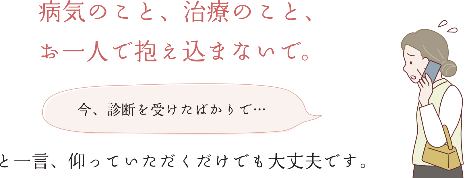 病気のこと、お一人で抱え込まないで。今、診断を受けたばかりで…と言っていただけるだけでも大丈夫です。